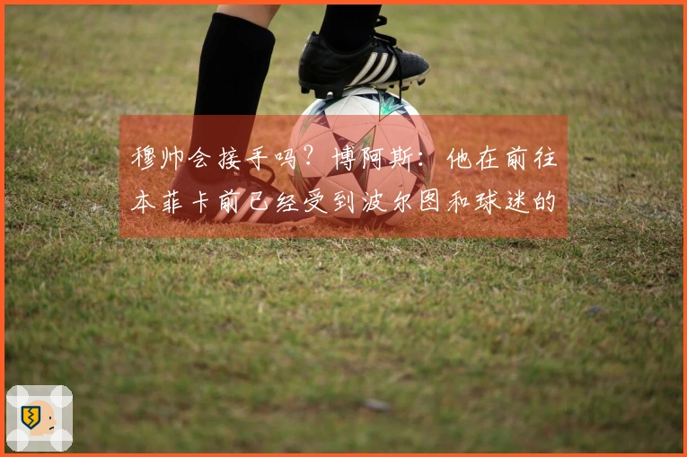 穆帅会接手吗？博阿斯：他在前往本菲卡前已经受到波尔图和球迷的尊重