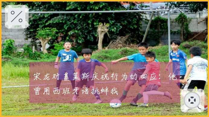宋龙对基莱斯庆祝行为的回应：他曾用西班牙语挑衅我