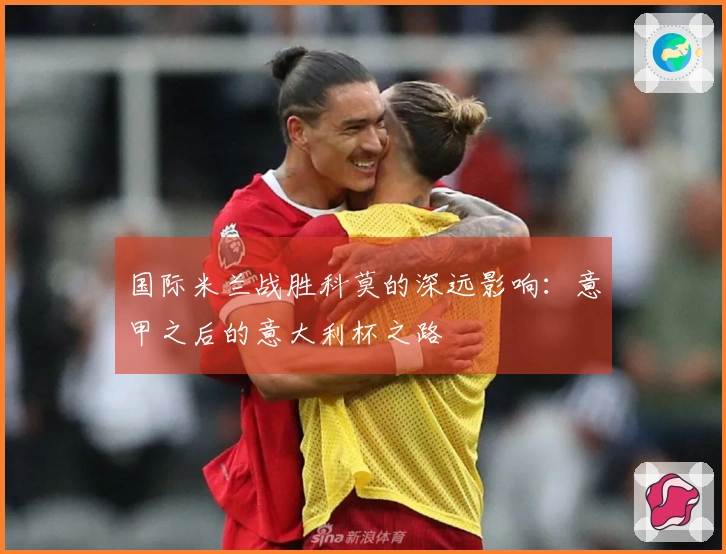 国际米兰战胜科莫的深远影响：意甲之后的意大利杯之路