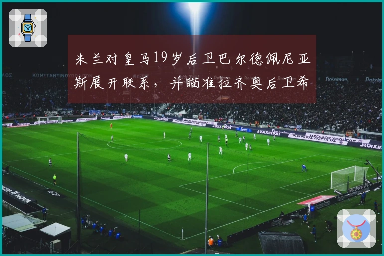 米兰对皇马19岁后卫巴尔德佩尼亚斯展开联系，并瞄准拉齐奥后卫希拉
