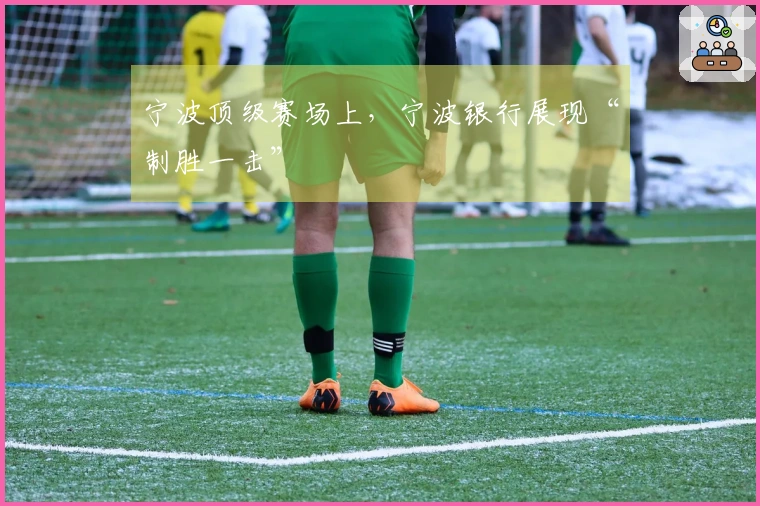 宁波顶级赛场上，宁波银行展现“制胜一击”