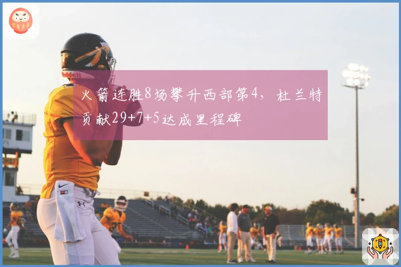 火箭连胜8场攀升西部第4，杜兰特贡献29+7+5达成里程碑