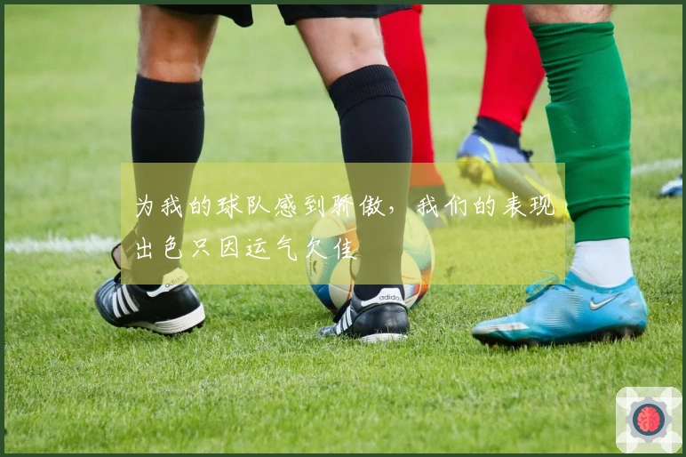 为我的球队感到骄傲，我们的表现出色只因运气欠佳
