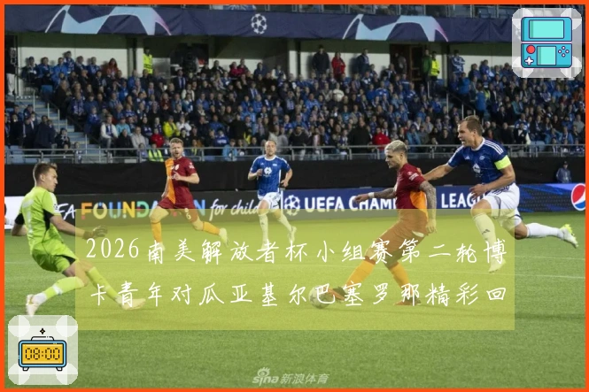 2026南美解放者杯小组赛第二轮博卡青年对瓜亚基尔巴塞罗那精彩回顾
