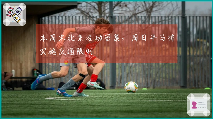 本周末北京活动密集，周日半马将实施交通限制