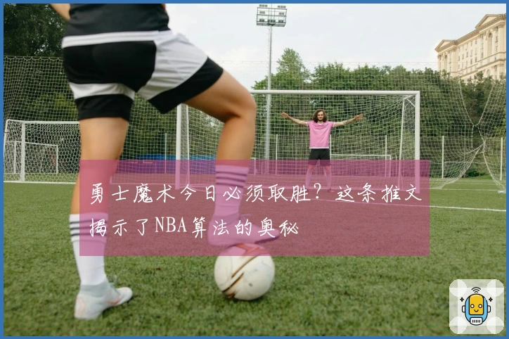 勇士魔术今日必须取胜？这条推文揭示了NBA算法的奥秘