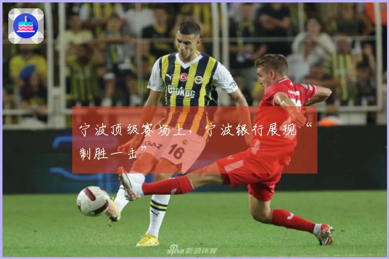 宁波顶级赛场上，宁波银行展现“制胜一击”