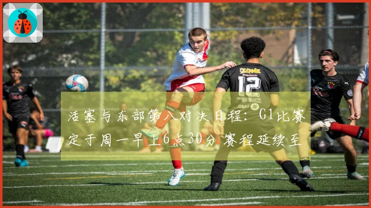 活塞与东部第八对决日程：G1比赛定于周一早上6点30分 赛程延续至5月4日