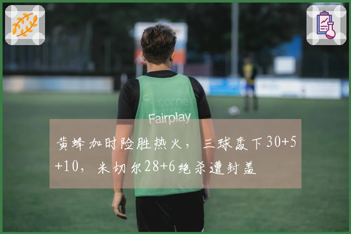 黄蜂加时险胜热火，三球轰下30+5+10，米切尔28+6绝杀遭封盖