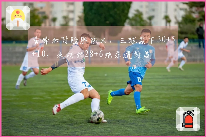 黄蜂加时险胜热火，三球轰下30+5+10，米切尔28+6绝杀遭封盖