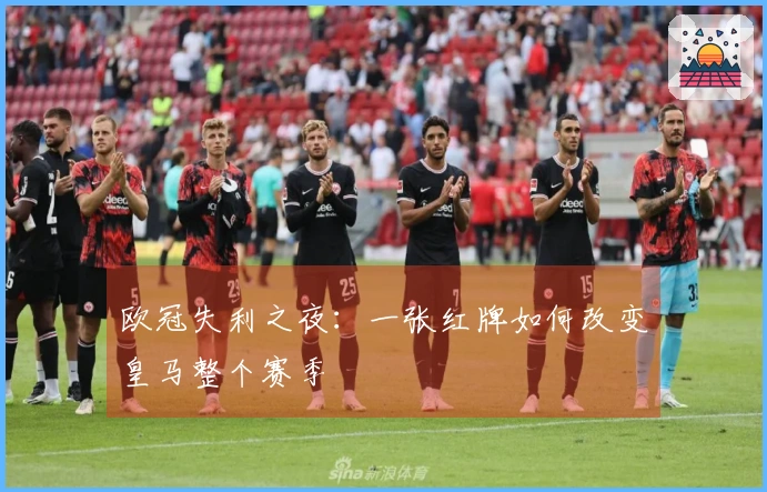 欧冠失利之夜：一张红牌如何改变皇马整个赛季