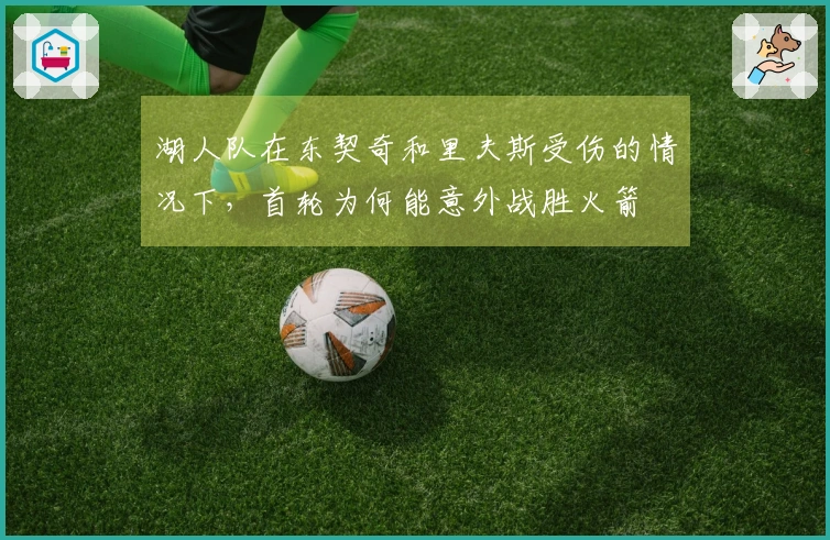 湖人队在东契奇和里夫斯受伤的情况下，首轮为何能意外战胜火箭