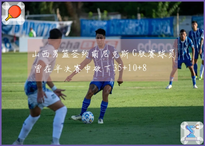 山西男篮签约前尼克斯 G联赛球员 曾在半决赛中砍下35+10+8