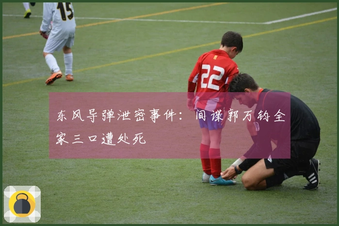 东风导弹泄密事件：间谍郭万钧全家三口遭处死