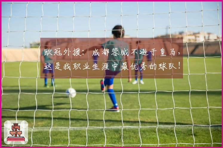 欧冠外援：成都蓉城不逊于皇马，这是我职业生涯中最优秀的球队！