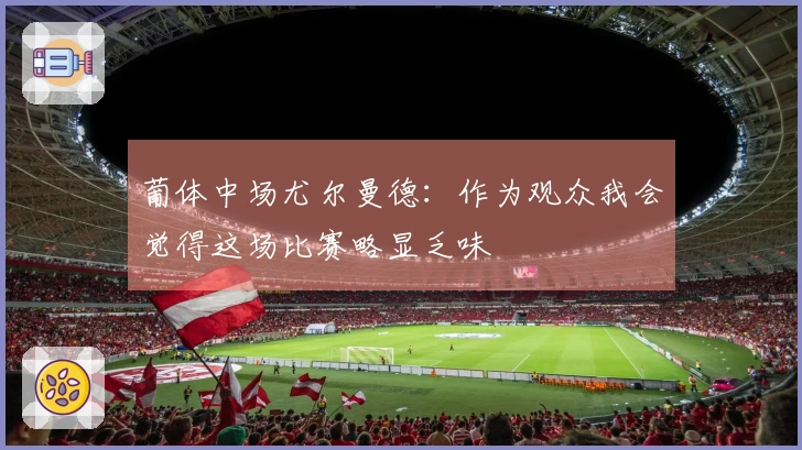 葡体中场尤尔曼德：作为观众我会觉得这场比赛略显乏味