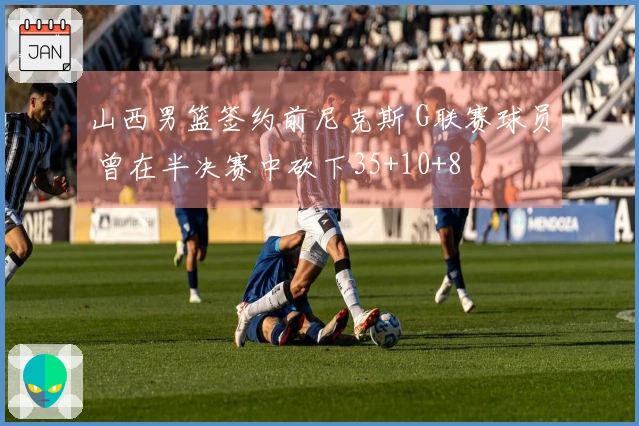 山西男篮签约前尼克斯 G联赛球员 曾在半决赛中砍下35+10+8