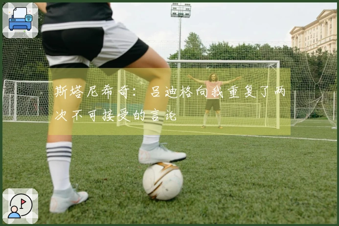 斯塔尼希奇：吕迪格向我重复了两次不可接受的言论