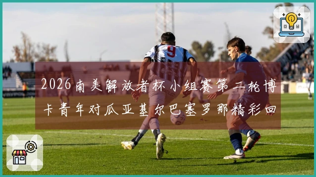 2026南美解放者杯小组赛第二轮博卡青年对瓜亚基尔巴塞罗那精彩回顾